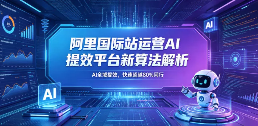 阿里国际站运营AI提效平台新算法解析26年5月新课，AI全域提效，快速超越80%同行 - 付费阅读