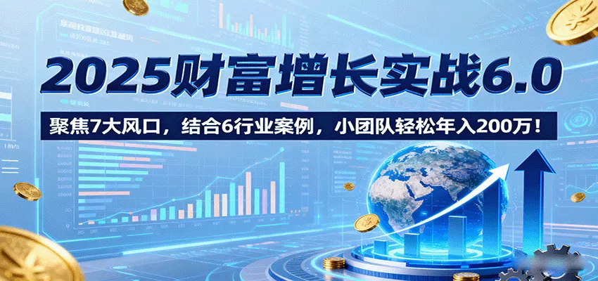 2025财富增长实战6.0，聚焦7大风口，结合6行业案例，小团队轻松年入200万！ - 付费阅读