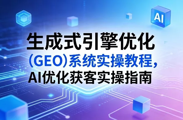生成式引擎优化(GEO)系统实操教程，AI优化获客实操指南 - 付费阅读