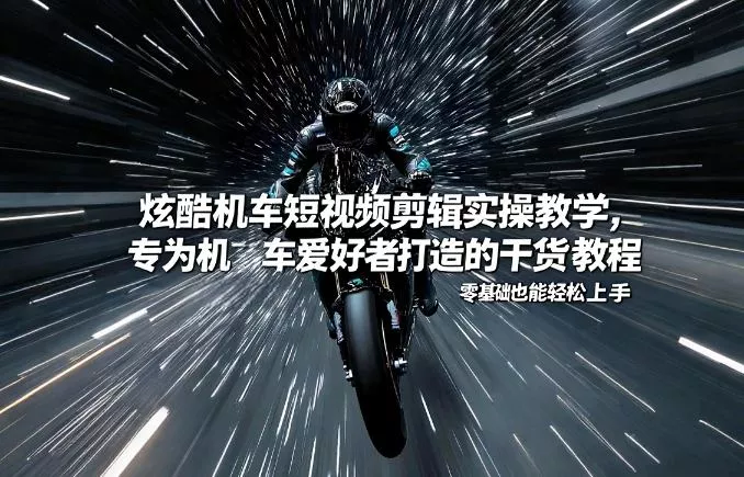 炫酷机车短视频剪辑实操教学，专为机车爱好者打造的干货教程，零基础也能轻松上手 - 付费阅读