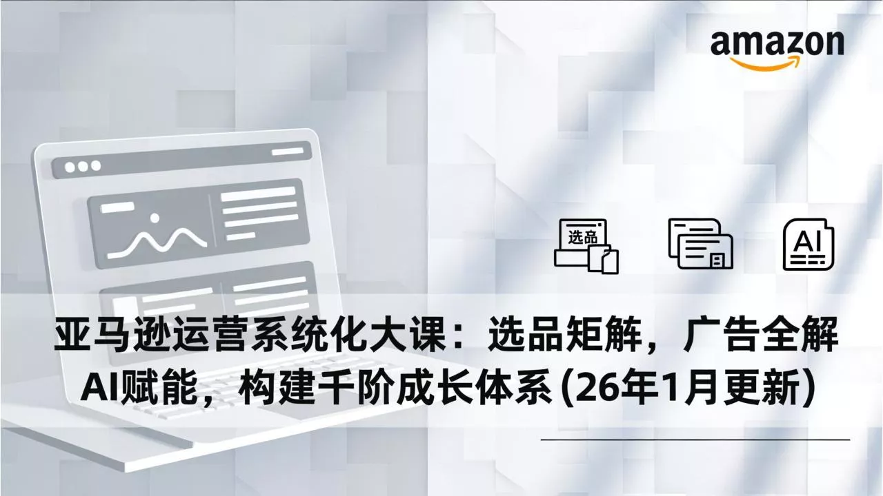 亚马逊运营系统化大课：选品矩阵，广告全解，AI赋能，构建千阶成长体系(26年1月更新 - 付费阅读