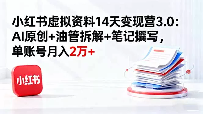 小红书虚拟资料14天变现营3.0：AI原创+油管拆解+笔记撰写，单账号月入2万+ - 付费阅读