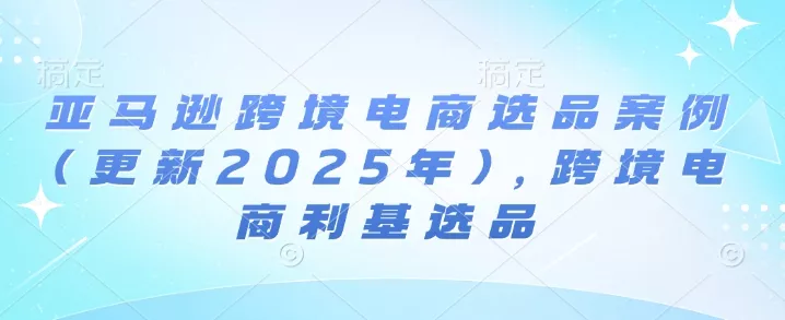 亚马逊跨境电商选品案例(更新2025年10月)，跨境电商利基选品 - 付费阅读