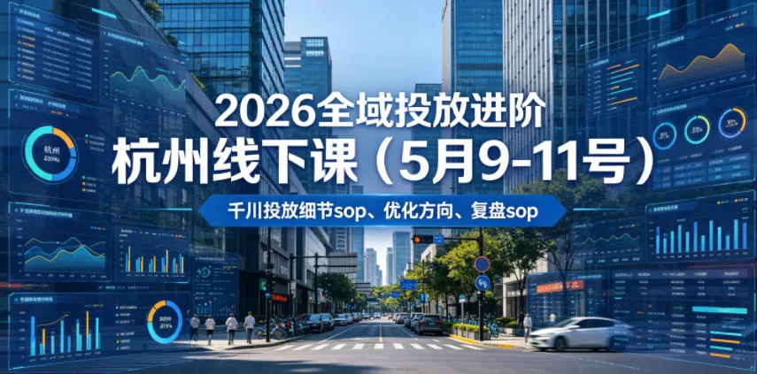 2026全域投放进阶杭州线下课(5月9-11号)，包括千川投放细节sop、优化方向、复盘sop(20小时录音+字幕) - 付费阅读