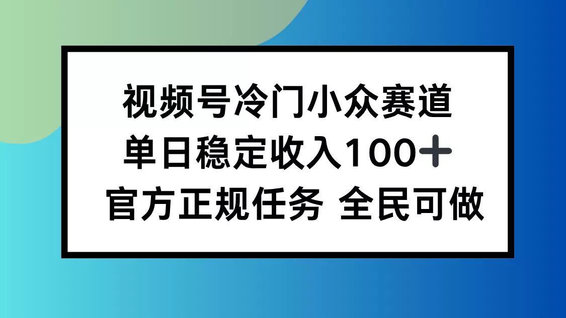 视频号小众赛道，单日稳定收入100+，适合所有人 - 付费阅读