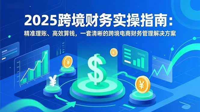 2025跨境财务实操指南：精准理账、高效算钱，一套清晰的跨境电商财务管理解决方案 - 付费阅读