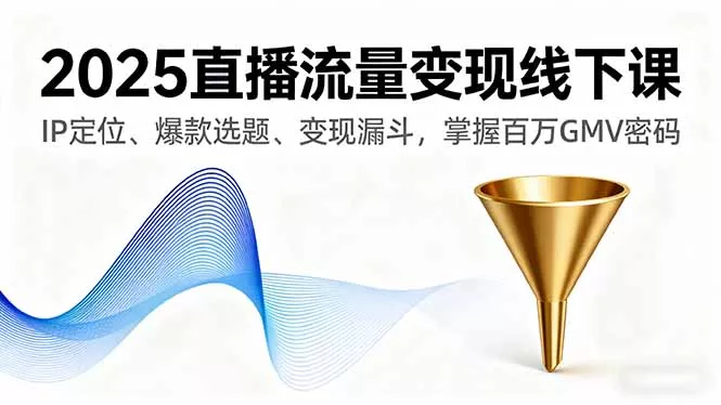 2025直播流量变现线下课，IP定位、爆款选题、变现漏斗，掌握百万GMV密码 - 付费阅读
