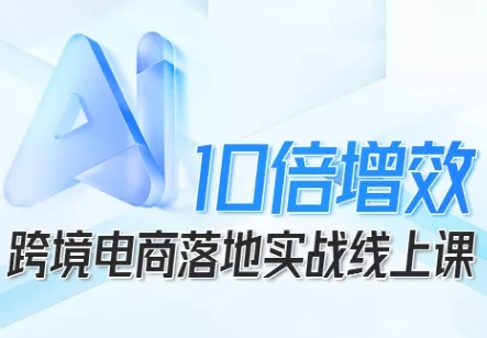 跨境电商10倍增效，跨境电商AI落地实战线上课 - 付费阅读