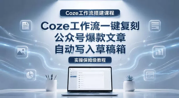 【Coze工作流搭建实操教程】coze工作流一键复刻公众号爆款文章，自动写入草稿箱！全流程保姆级教学 - 付费阅读