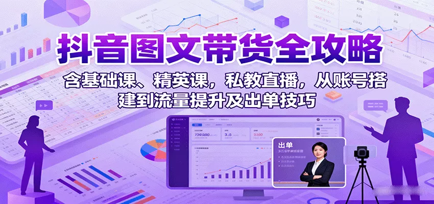 抖音图文带货全攻略：含基础课、精英课，私教直播，从账号搭建到流量提升及出单技巧 - 付费阅读