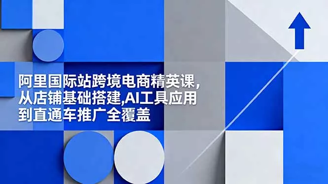 阿里国际站跨境电商精英课，从店铺基础搭建,AI工具应用到直通车推广全覆盖 - 付费阅读
