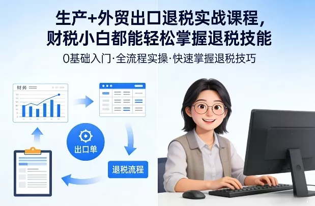 生产+外贸出口退税实战课程，财税小白都能轻松掌握退税技能 - 付费阅读