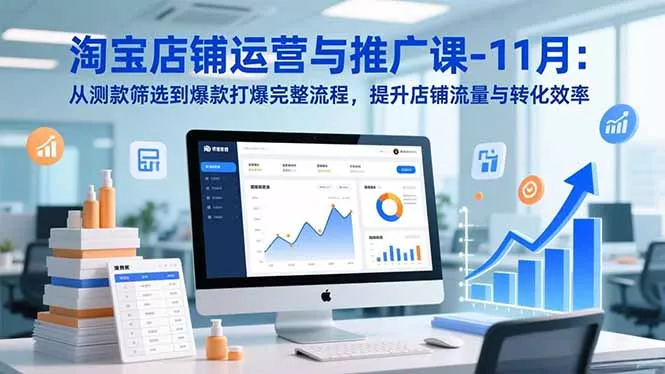 淘宝店铺运营与推广课-11月：从测款筛选到爆款打爆完整流程，提升店铺流量与转化效率 - 付费阅读