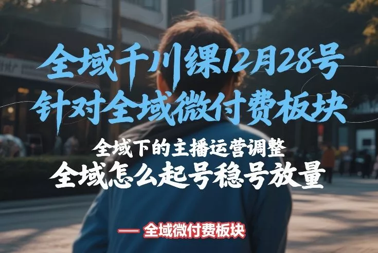 全域千川线下课12月28号，针对全域微付费板块，全域下的主播运营调整，全域怎么起号稳号放量 - 付费阅读