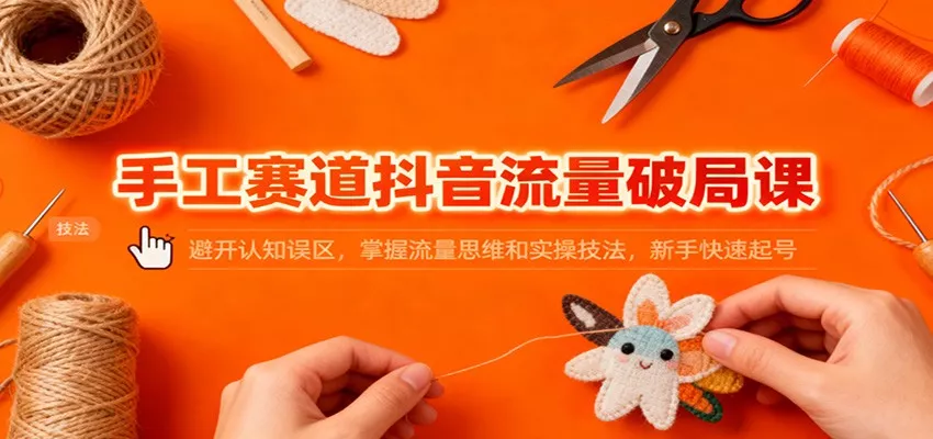 手工赛道抖音流量破局课：避开认知误区，掌握流量思维和实操技法，新手快速起号 - 付费阅读