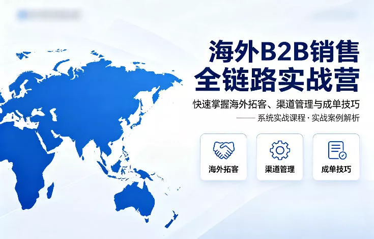 海外B2B销售全链路实战营，快速掌握海外拓客、渠道管理与成单技巧 - 付费阅读