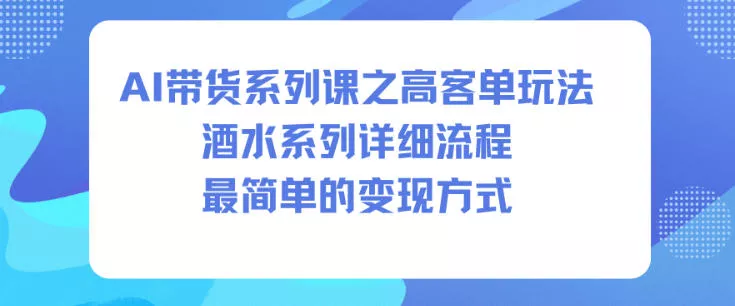 AI带货系列课之高客单玩法，酒水系列，详细流程，最简单的变现方式 - 付费阅读