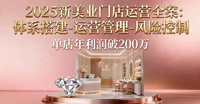 2025新美业门店运营全案：体系搭建-运营管理-风险控制，单店年利润破200万 - 付费阅读