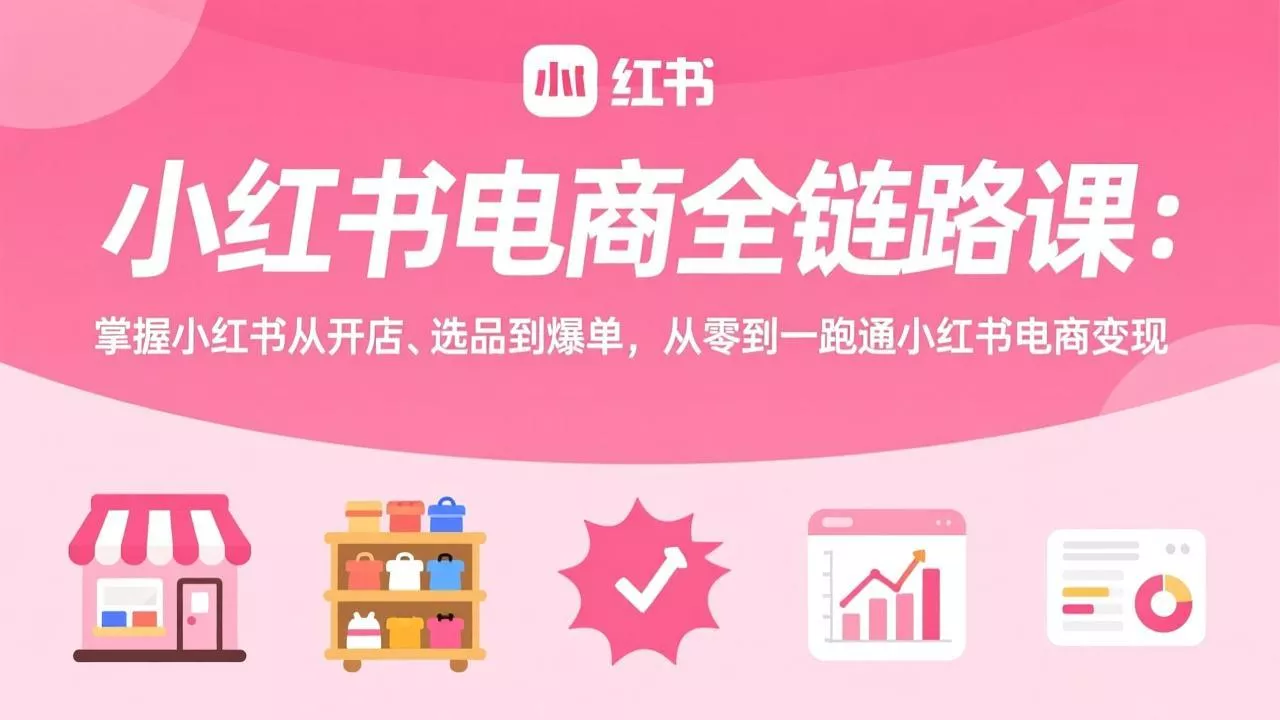 小红书电商全链路课：掌握小红书从开店、选品到爆单，从零到一跑通小红书电商变现 - 付费阅读