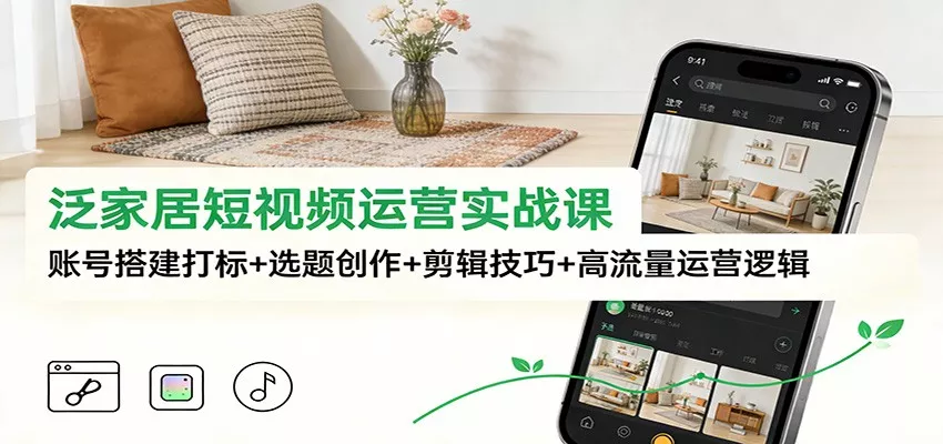 泛家居短视频运营实战课：账号搭建打标+选题创作+剪辑技巧+高流量运营逻辑 - 付费阅读