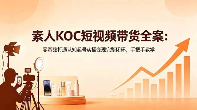 素人KOC短视频带货全案：零基础打通认知起号实操变现完整闭环，手把手教学 - 付费阅读