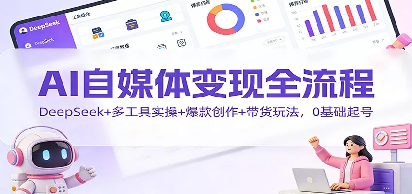 AI自媒体变现全流程：DeepSeek+多工具实操+爆款创作+带货玩法，0基础起号 - 付费阅读