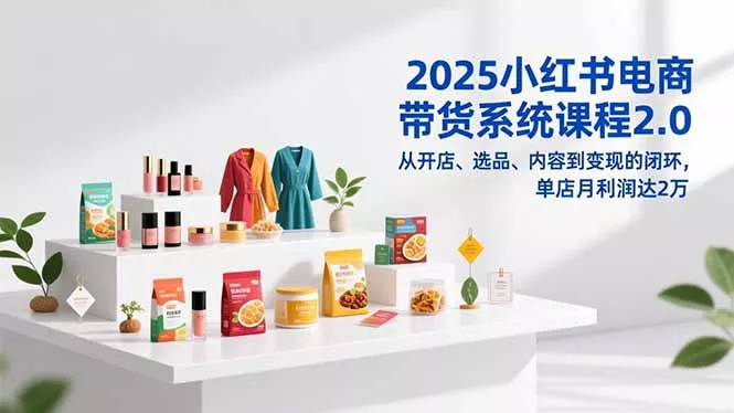 2025小红书电商带货系统课程2.0，从开店、选品、内容到变现的闭环，单店月利润达2万 - 付费阅读
