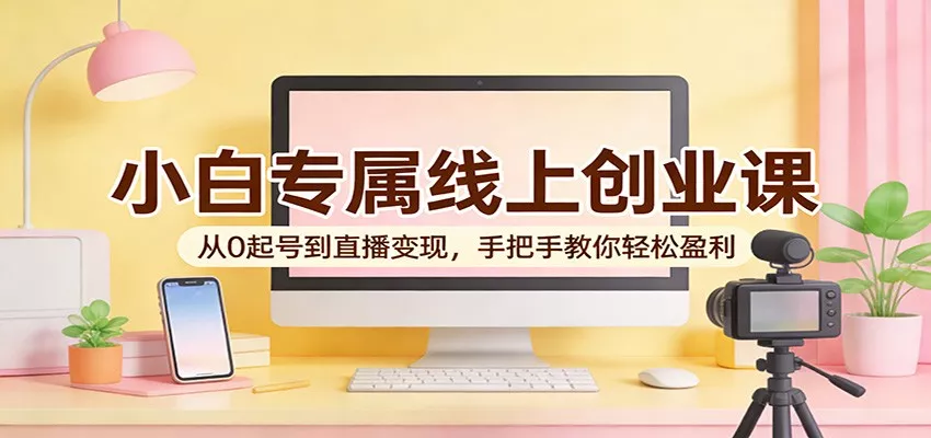 小白专属线上创业课：从0起号到直播变现，手把手教你轻松盈利 - 付费阅读