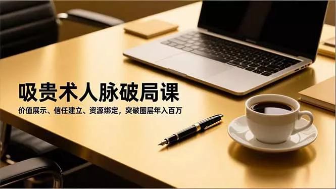 吸贵术人脉破局课，价值展示、信任建立、资源绑定，突破圈层年入百万 - 付费阅读