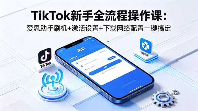 TikTok新手全流程操作课：爱思助手刷机+激活设置+下载网络配置一键搞定 - 付费阅读