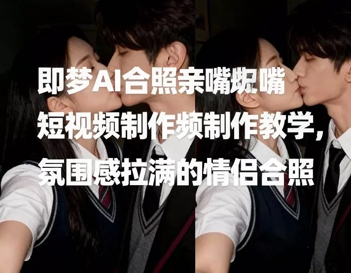 即梦AI合照亲嘴短视频制作教学，氛围感拉满的情侣合照 - 付费阅读