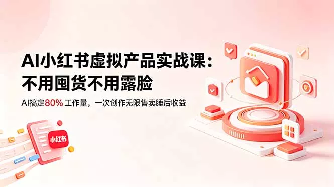 AI小红书虚拟产品实战课-更新：不用囤货不用露脸，AI搞定80%工作量，一次创作无限售卖睡后收益 - 付费阅读