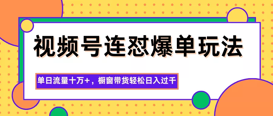 视频号连怼爆单玩法，单日流量十万+，橱窗带货轻松日入过千 - 付费阅读