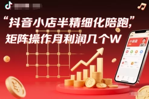 抖店半精细化铺货【1期+2期】，抖音小店半精细化陪跑，矩阵操作月利润几个W(更新12月) - 付费阅读