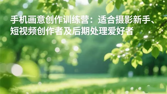 手机摄影之画意创作训练营：适合摄影新手、短视频创作者及后期处理爱好者 - 付费阅读