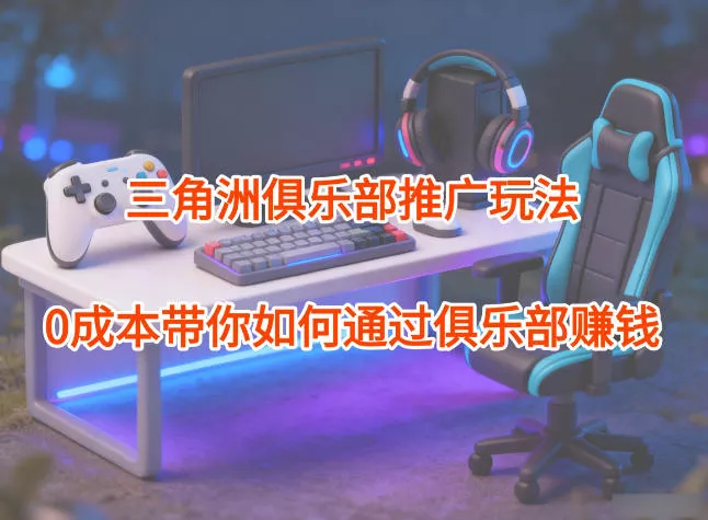 项目拆解：三角洲俱乐部推广玩法，0成本带你如何通过俱乐部賺钱 - 付费阅读