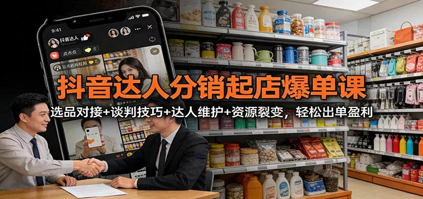 抖音达人分销起店爆单课：选品对接+谈判技巧+达人维护+资源裂变，轻松出单盈利 - 付费阅读