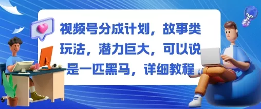 视频号分成计划，故事类玩法，潜力巨大，可以说是一匹黑马，详细教程 - 付费阅读