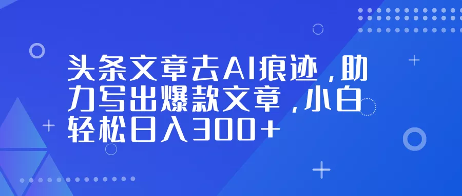 头条文章去AI痕迹，助力写出爆款文章，小白轻松日入300+ - 付费阅读