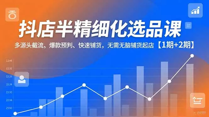 抖店半精细化选品课，多源头截流、爆款预判、快速铺货，无脑铺货起店【1期+2期】 - 付费阅读