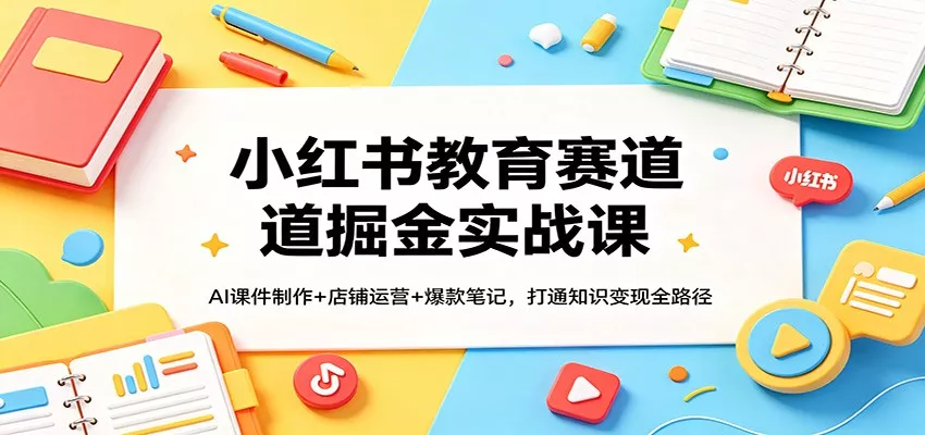 小红书教育赛道掘金实战课：AI课件制作+店铺运营+爆款笔记，打通知识变现全路径 - 付费阅读
