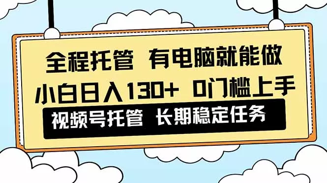 全程托管 解放双手，小白日入130+，视频号 0门槛上手实操 - 付费阅读