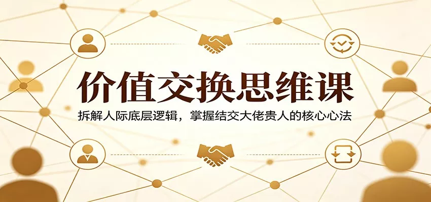 价值交换思维课：拆解人际底层逻辑，掌握结交大佬贵人的核心心法 - 付费阅读