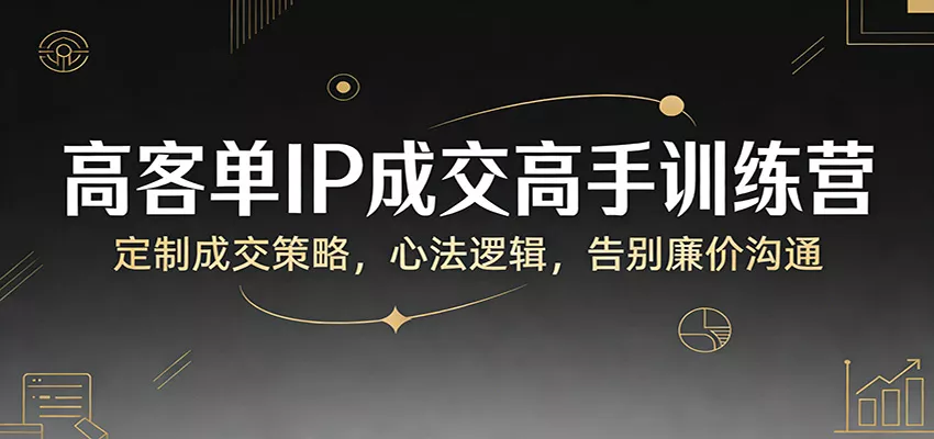 高客单IP成交高手训练营：定制成交策略，心法逻辑，告别廉价沟通 - 付费阅读