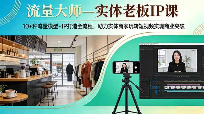 流量大师—实体老板IP课：10+种流量模型+IP打造全流程，助力实体商家玩转短视频实现商业突破 - 付费阅读