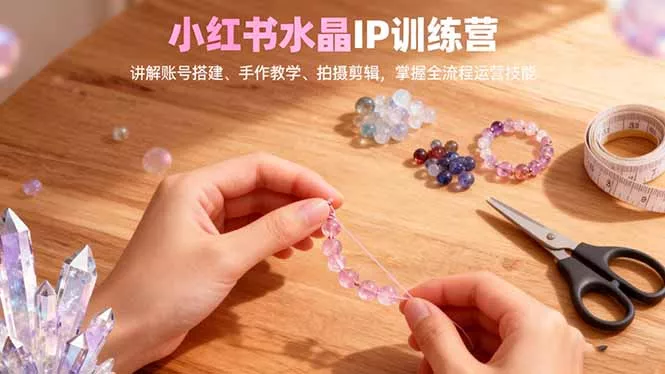 小红书水晶IP训练营，讲解账号搭建、手作教学、拍摄剪辑，全流程运营技能 - 付费阅读