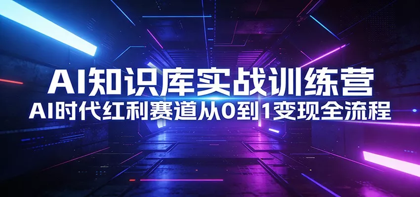 AI知识库实战训练营：AI时代红利赛道从0到1变现全流程 - 付费阅读