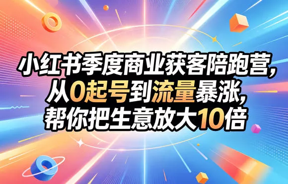 小红书季度商业获客陪跑营，从0起号到流量暴涨，帮你把生意放大10倍 - 付费阅读