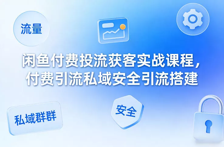 闲鱼付费投流获客实战课程，付费引流私域安全引流搭建 - 付费阅读