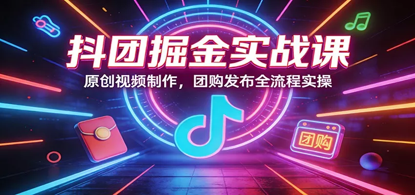 抖团掘金实战课：原创视频制作，团购发布全流程实操 - 付费阅读